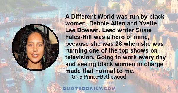 A Different World was run by black women, Debbie Allen and Yvette Lee Bowser. Lead writer Susie Fales-Hill was a hero of mine, because she was 28 when she was running one of the top shows on television. Going to work