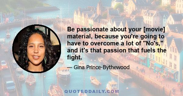 Be passionate about your [movie] material, because you're going to have to overcome a lot of No's, and it's that passion that fuels the fight.