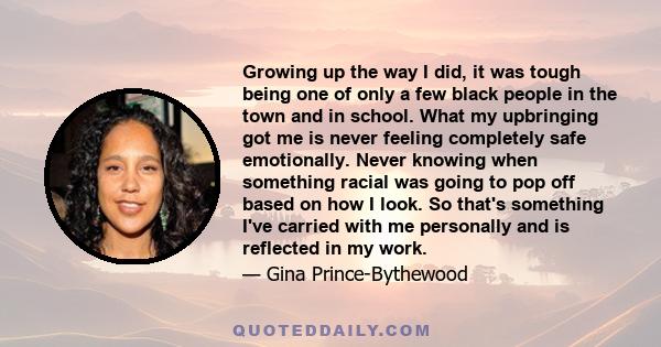 Growing up the way I did, it was tough being one of only a few black people in the town and in school. What my upbringing got me is never feeling completely safe emotionally. Never knowing when something racial was