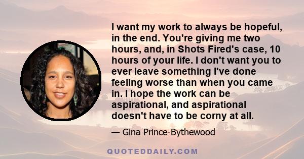 I want my work to always be hopeful, in the end. You're giving me two hours, and, in Shots Fired's case, 10 hours of your life. I don't want you to ever leave something I've done feeling worse than when you came in. I