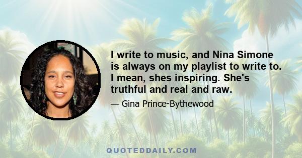 I write to music, and Nina Simone is always on my playlist to write to. I mean, shes inspiring. She's truthful and real and raw.