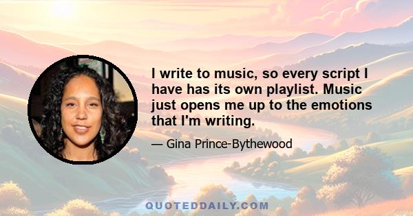 I write to music, so every script I have has its own playlist. Music just opens me up to the emotions that I'm writing.