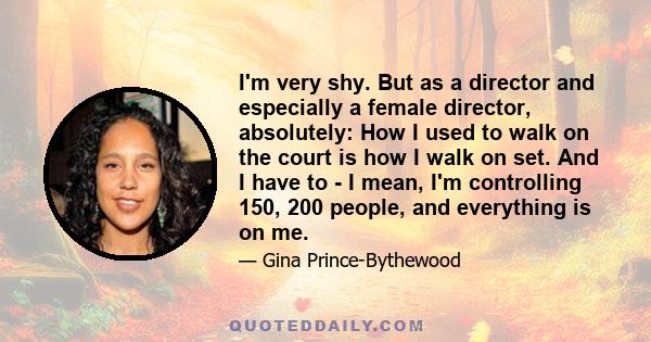 I'm very shy. But as a director and especially a female director, absolutely: How I used to walk on the court is how I walk on set. And I have to - I mean, I'm controlling 150, 200 people, and everything is on me.