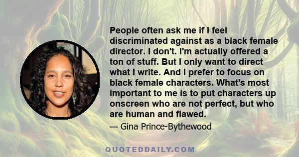 People often ask me if I feel discriminated against as a black female director. I don't. I'm actually offered a ton of stuff. But I only want to direct what I write. And I prefer to focus on black female characters.