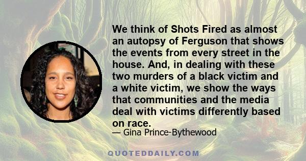 We think of Shots Fired as almost an autopsy of Ferguson that shows the events from every street in the house. And, in dealing with these two murders of a black victim and a white victim, we show the ways that