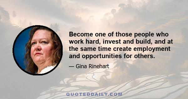 Become one of those people who work hard, invest and build, and at the same time create employment and opportunities for others.