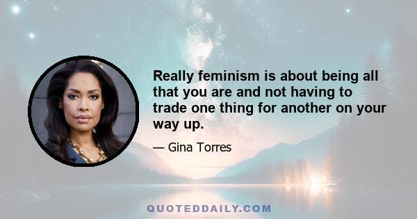 Really feminism is about being all that you are and not having to trade one thing for another on your way up.