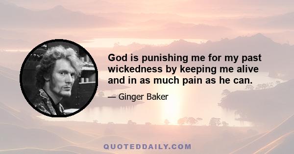 God is punishing me for my past wickedness by keeping me alive and in as much pain as he can.