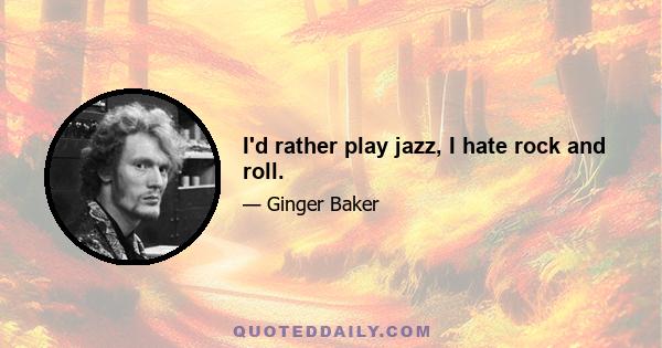 I'd rather play jazz, I hate rock and roll.