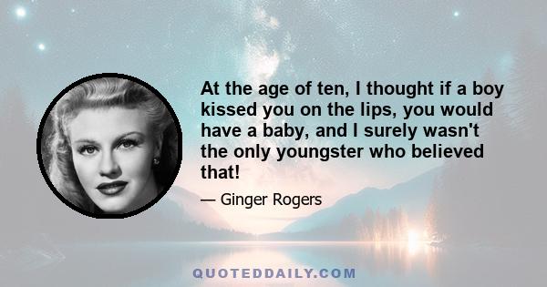 At the age of ten, I thought if a boy kissed you on the lips, you would have a baby, and I surely wasn't the only youngster who believed that!