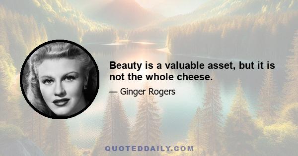 Beauty is a valuable asset, but it is not the whole cheese.