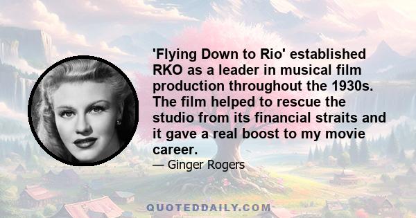 'Flying Down to Rio' established RKO as a leader in musical film production throughout the 1930s. The film helped to rescue the studio from its financial straits and it gave a real boost to my movie career.