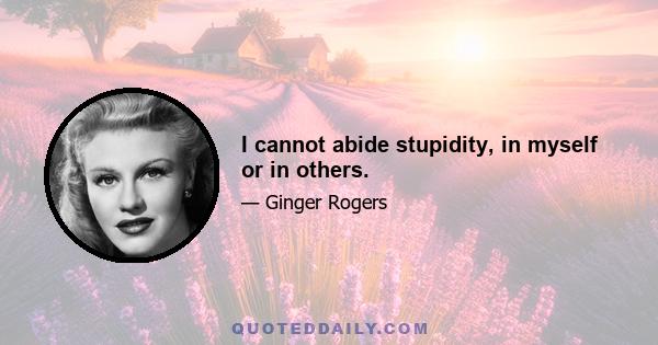 I cannot abide stupidity, in myself or in others.