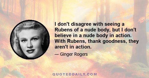 I don't disagree with seeing a Rubens of a nude body, but I don't believe in a nude body in action. With Rubens, thank goodness, they aren't in action.