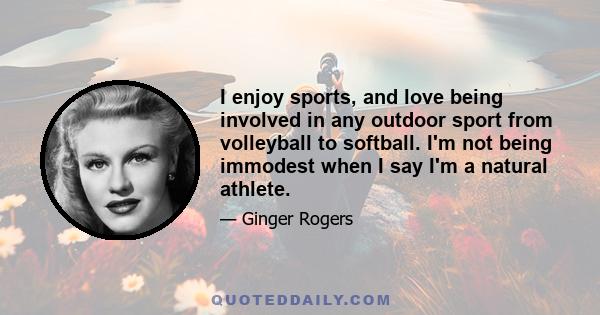 I enjoy sports, and love being involved in any outdoor sport from volleyball to softball. I'm not being immodest when I say I'm a natural athlete.