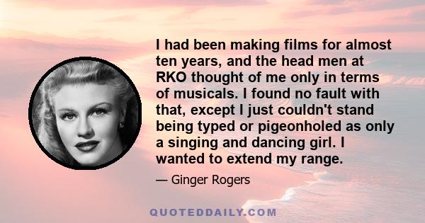 I had been making films for almost ten years, and the head men at RKO thought of me only in terms of musicals. I found no fault with that, except I just couldn't stand being typed or pigeonholed as only a singing and