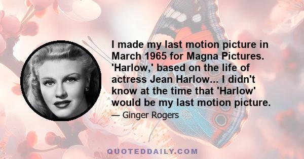 I made my last motion picture in March 1965 for Magna Pictures. 'Harlow,' based on the life of actress Jean Harlow... I didn't know at the time that 'Harlow' would be my last motion picture.