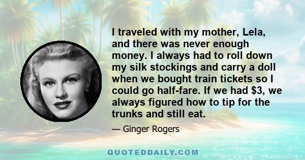 I traveled with my mother, Lela, and there was never enough money. I always had to roll down my silk stockings and carry a doll when we bought train tickets so I could go half-fare. If we had $3, we always figured how