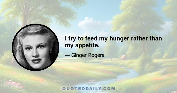 I try to feed my hunger rather than my appetite.