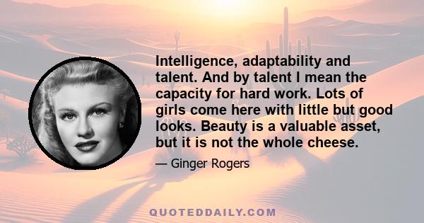 Intelligence, adaptability and talent. And by talent I mean the capacity for hard work. Lots of girls come here with little but good looks. Beauty is a valuable asset, but it is not the whole cheese.