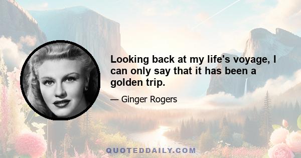 Looking back at my life's voyage, I can only say that it has been a golden trip.