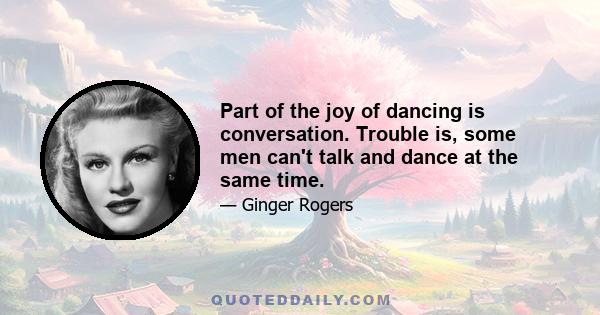 Part of the joy of dancing is conversation. Trouble is, some men can't talk and dance at the same time.