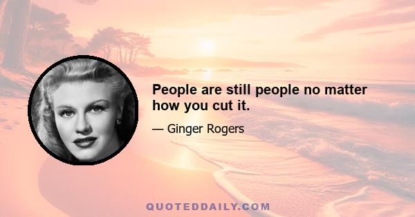 People are still people no matter how you cut it.