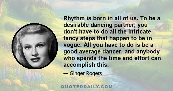 Rhythm is born in all of us. To be a desirable dancing partner, you don't have to do all the intricate fancy steps that happen to be in vogue. All you have to do is be a good average dancer, and anybody who spends the