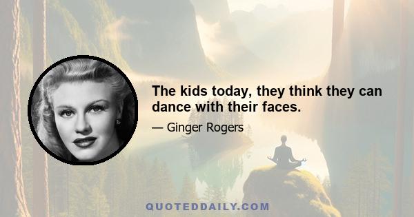 The kids today, they think they can dance with their faces.