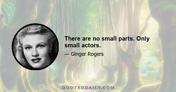 There are no small parts. Only small actors.