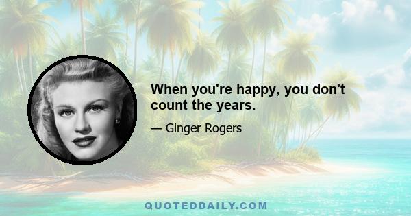 When you're happy, you don't count the years.