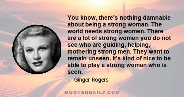 You know, there's nothing damnable about being a strong woman. The world needs strong women. There are a lot of strong women you do not see who are guiding, helping, mothering strong men. They want to remain unseen.