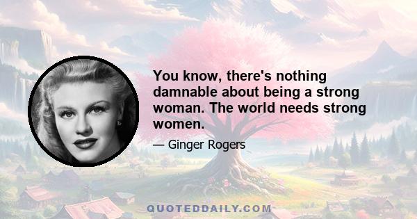 You know, there's nothing damnable about being a strong woman. The world needs strong women.