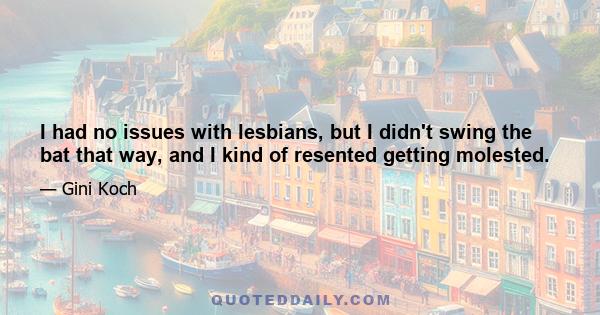 I had no issues with lesbians, but I didn't swing the bat that way, and I kind of resented getting molested.