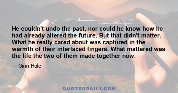 He couldn't undo the past, nor could he know how he had already altered the future. But that didn't matter. What he really cared about was captured in the warmth of their interlaced fingers. What mattered was the life