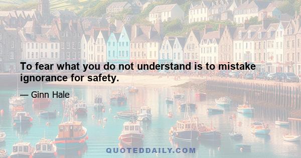 To fear what you do not understand is to mistake ignorance for safety.