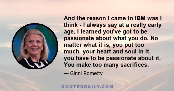 And the reason I came to IBM was I think - I always say at a really early age, I learned you've got to be passionate about what you do. No matter what it is, you put too much, your heart and soul in it, you have to be