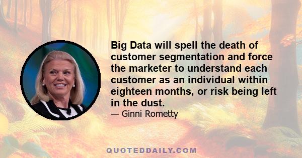 Big Data will spell the death of customer segmentation and force the marketer to understand each customer as an individual within eighteen months, or risk being left in the dust.