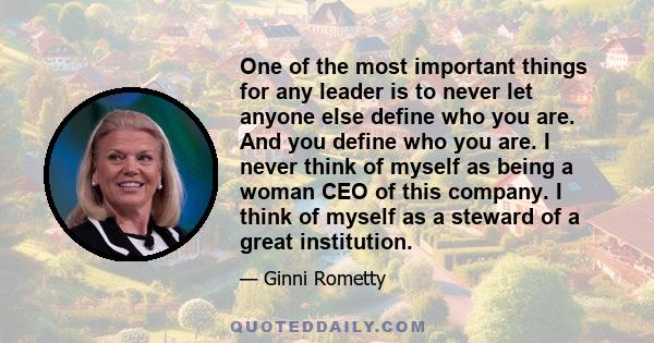 One of the most important things for any leader is to never let anyone else define who you are. And you define who you are. I never think of myself as being a woman CEO of this company. I think of myself as a steward of 