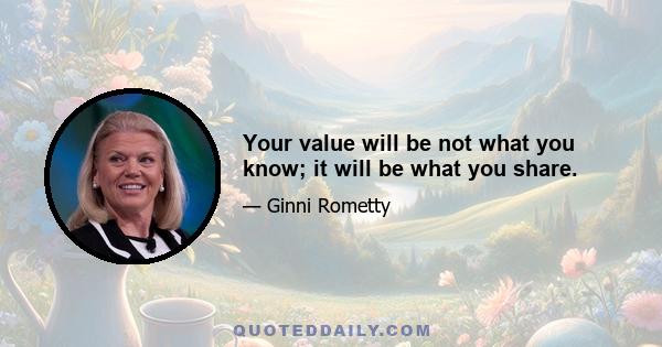 Your value will be not what you know; it will be what you share.