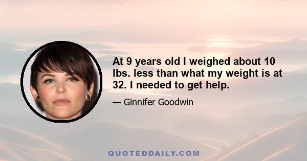 At 9 years old I weighed about 10 lbs. less than what my weight is at 32. I needed to get help.