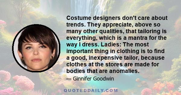 Costume designers don't care about trends. They appreciate, above so many other qualities, that tailoring is everything, which is a mantra for the way I dress. Ladies: The most important thing in clothing is to find a