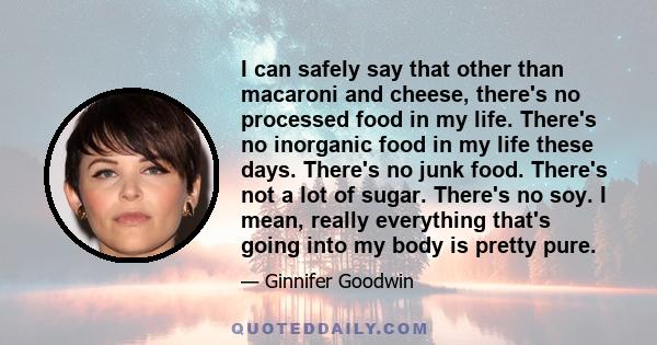 I can safely say that other than macaroni and cheese, there's no processed food in my life. There's no inorganic food in my life these days. There's no junk food. There's not a lot of sugar. There's no soy. I mean,