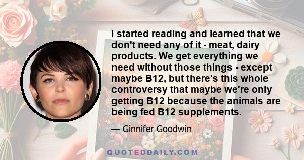 I started reading and learned that we don't need any of it - meat, dairy products. We get everything we need without those things - except maybe B12, but there's this whole controversy that maybe we're only getting B12