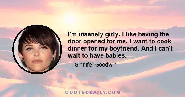 I'm insanely girly. I like having the door opened for me. I want to cook dinner for my boyfriend. And I can't wait to have babies.