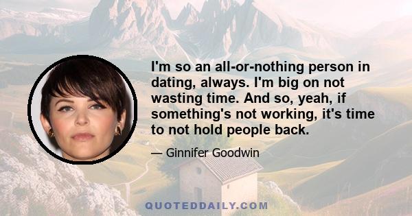 I'm so an all-or-nothing person in dating, always. I'm big on not wasting time. And so, yeah, if something's not working, it's time to not hold people back.