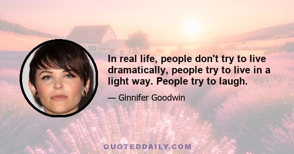 In real life, people don't try to live dramatically, people try to live in a light way. People try to laugh.