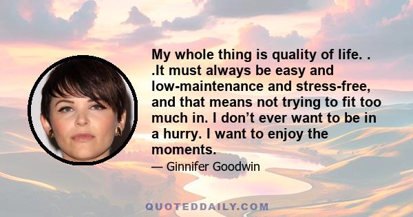 My whole thing is quality of life. . .It must always be easy and low-maintenance and stress-free, and that means not trying to fit too much in. I don’t ever want to be in a hurry. I want to enjoy the moments.