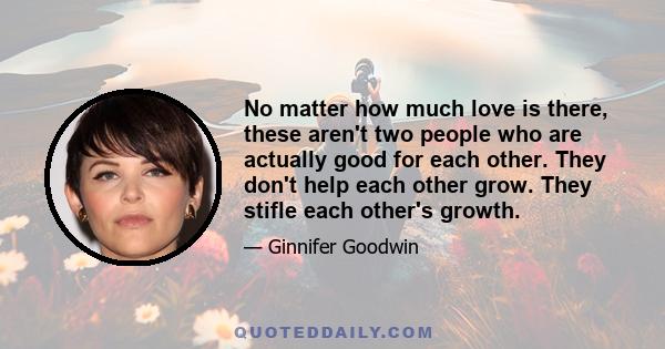 No matter how much love is there, these aren't two people who are actually good for each other. They don't help each other grow. They stifle each other's growth.