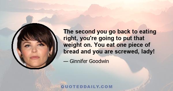 The second you go back to eating right, you're going to put that weight on. You eat one piece of bread and you are screwed, lady!